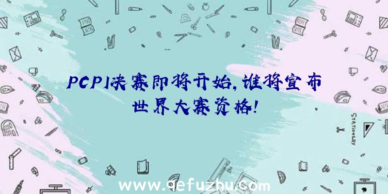 PCPI决赛即将开始,谁将宣布世界大赛资格!