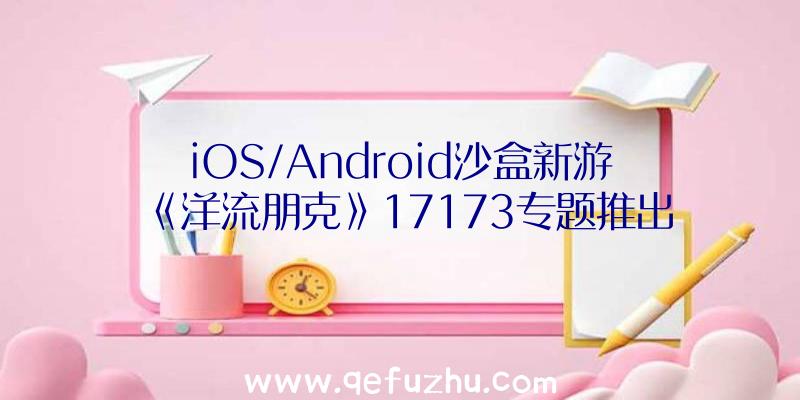 iOS/Android沙盒新游《洋流朋克》17173专题推出