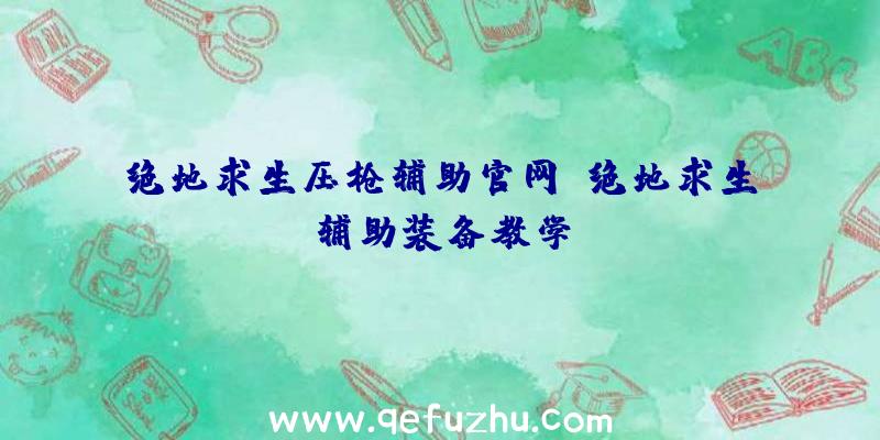 绝地求生压枪辅助官网、绝地求生辅助装备教学