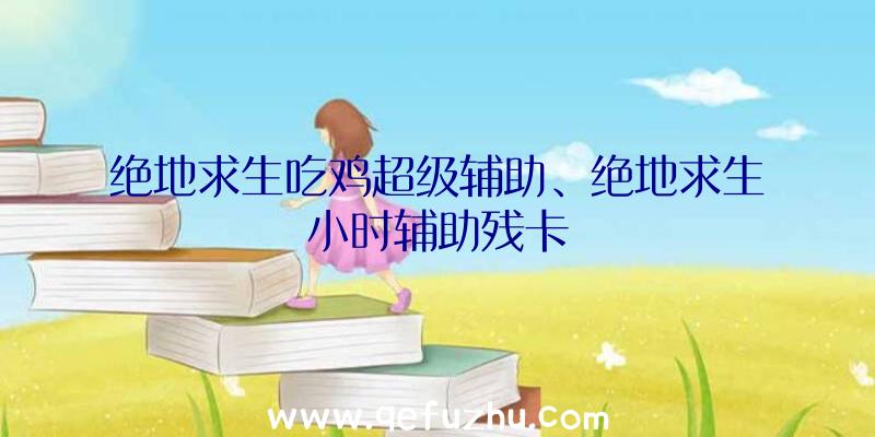 绝地求生吃鸡超级辅助、绝地求生小时辅助残卡
