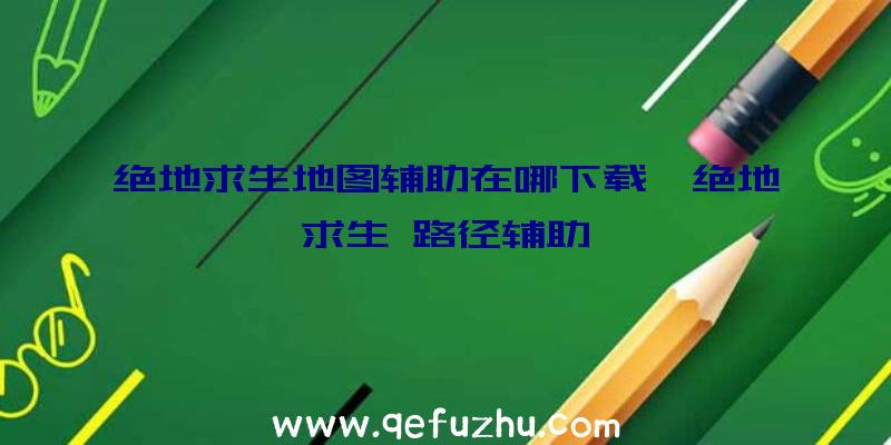 绝地求生地图辅助在哪下载、绝地求生