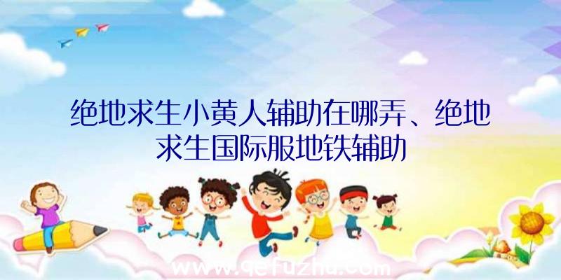 绝地求生小黄人辅助在哪弄、绝地求生国际服地铁辅助