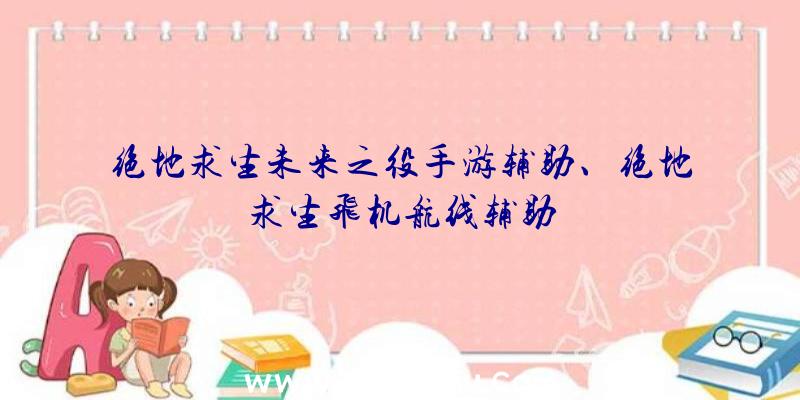 绝地求生未来之役手游辅助、绝地求生飞机航线辅助