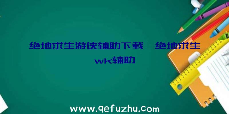 绝地求生游侠辅助下载、绝地求生wk辅助