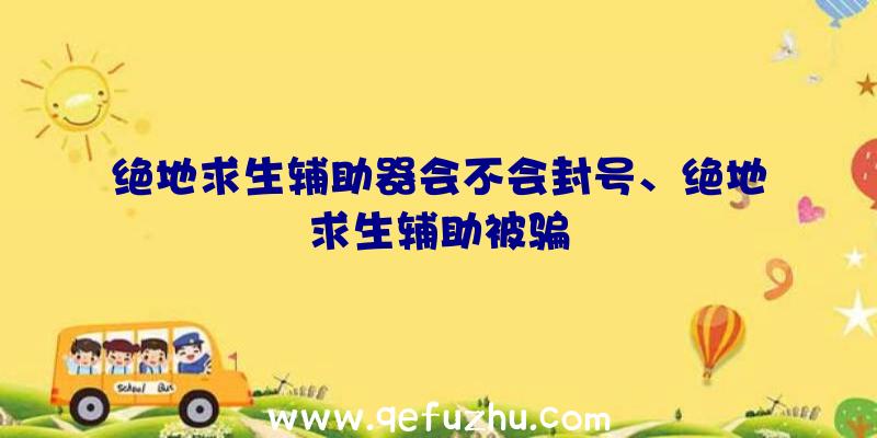 绝地求生辅助器会不会封号、绝地求生辅助被骗
