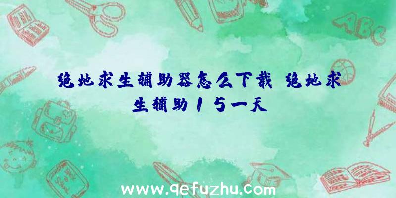 绝地求生辅助器怎么下载、绝地求生辅助15一天