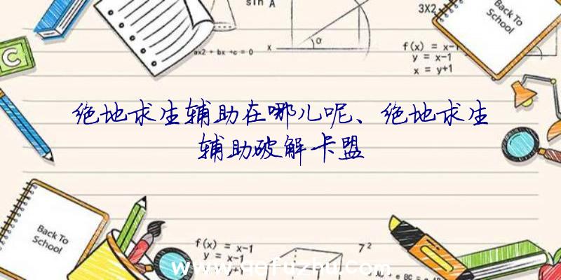 绝地求生辅助在哪儿呢、绝地求生辅助破解卡盟