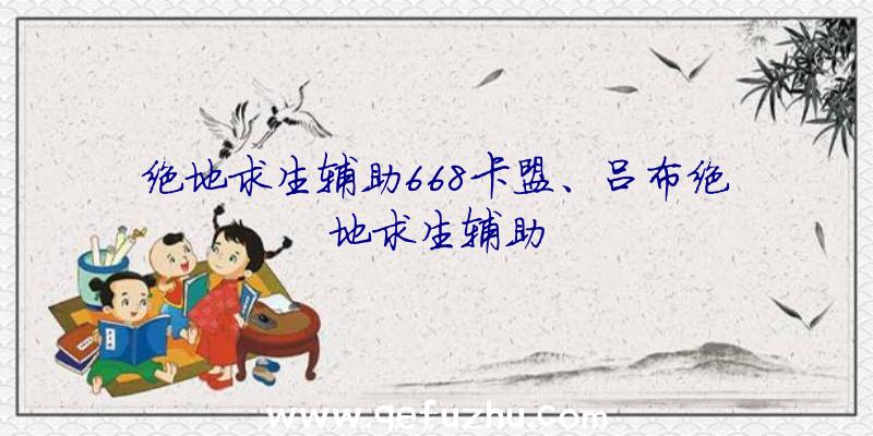 绝地求生辅助668卡盟、吕布绝地求生辅助