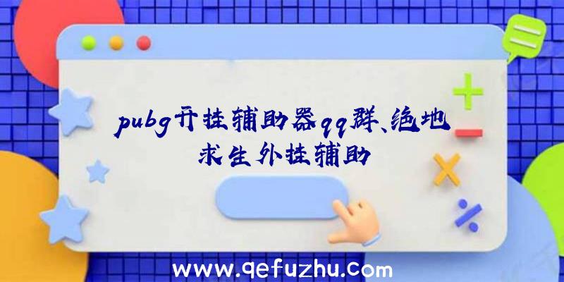 pubg开挂辅助器qq群、绝地求生外挂辅助