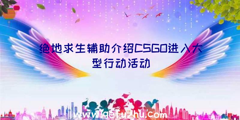 绝地求生辅助介绍CSGO进入大型行动活动