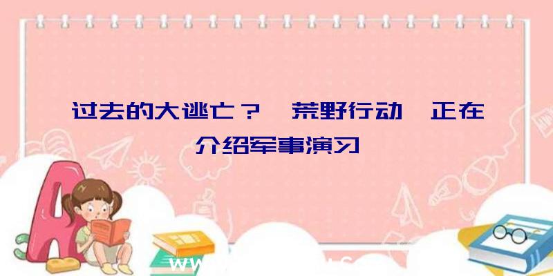 过去的大逃亡？《荒野行动》正在介绍军事演习