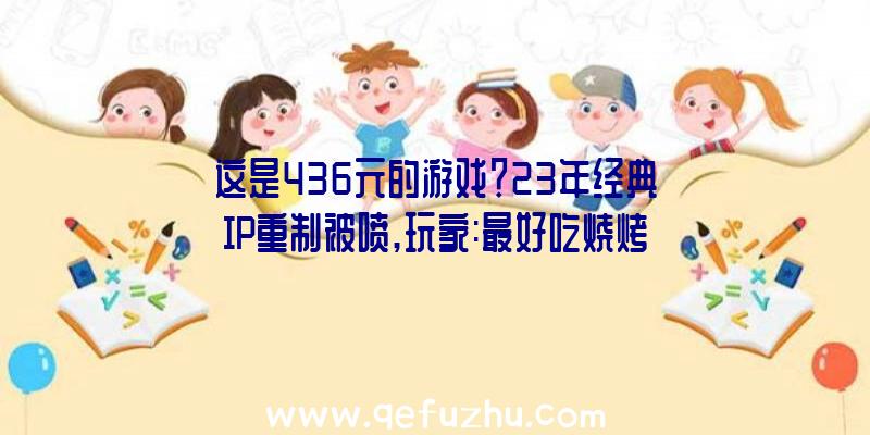 这是436元的游戏？23年经典IP重制被喷,玩家:最好吃烧烤