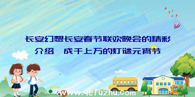 长安幻想长安春节联欢晚会的精彩介绍,成千上万的灯谜元宵节