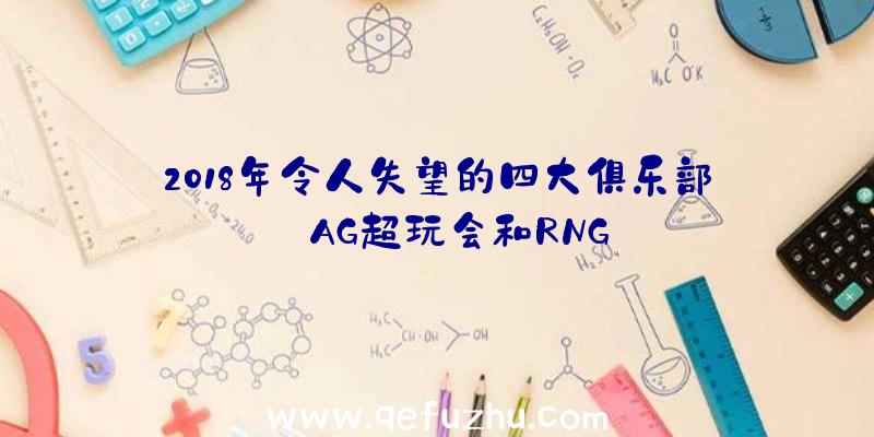 2018年令人失望的四大俱乐部:AG超玩会和RNG