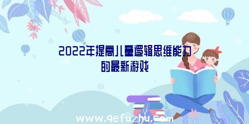 2022年提高儿童逻辑思维能力的最新游戏