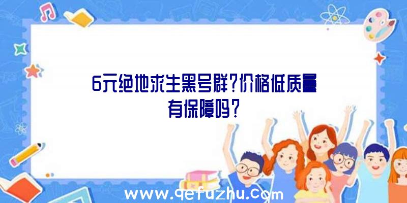 6元绝地求生黑号群？价格低质量有保障吗？