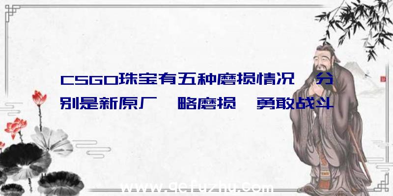 CSGO珠宝有五种磨损情况,分别是新原厂,略磨损,勇敢战斗