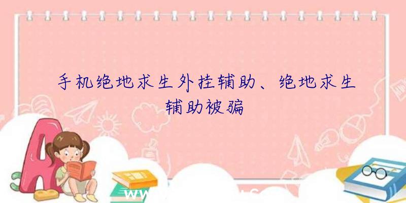 手机绝地求生外挂辅助、绝地求生辅助被骗