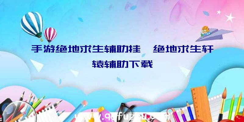 手游绝地求生辅助挂、绝地求生轩辕辅助下载