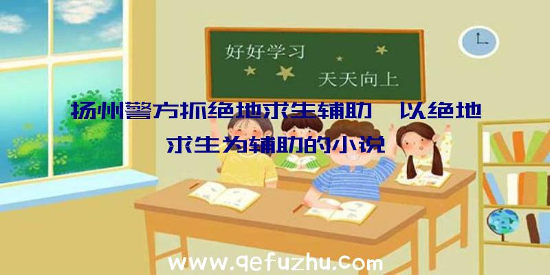 扬州警方抓绝地求生辅助、以绝地求生为辅助的小说