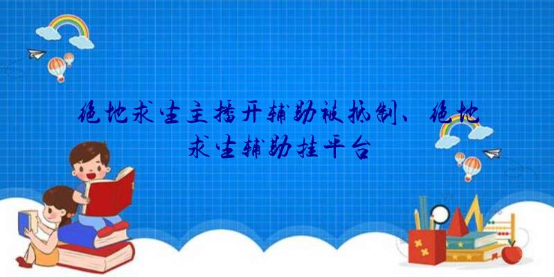 绝地求生主播开辅助被抵制、绝地求生辅助挂平台