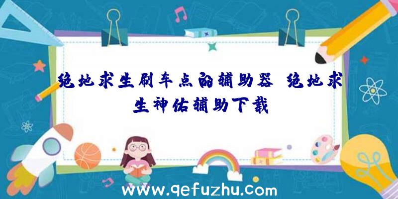 绝地求生刷车点的辅助器、绝地求生神佑辅助下载
