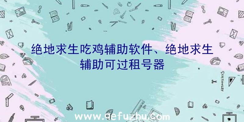 绝地求生吃鸡辅助软件、绝地求生辅助可过租号器