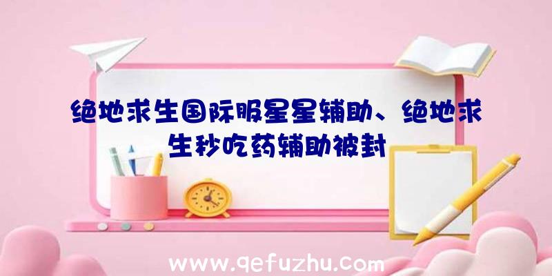 绝地求生国际服星星辅助、绝地求生秒吃药辅助被封