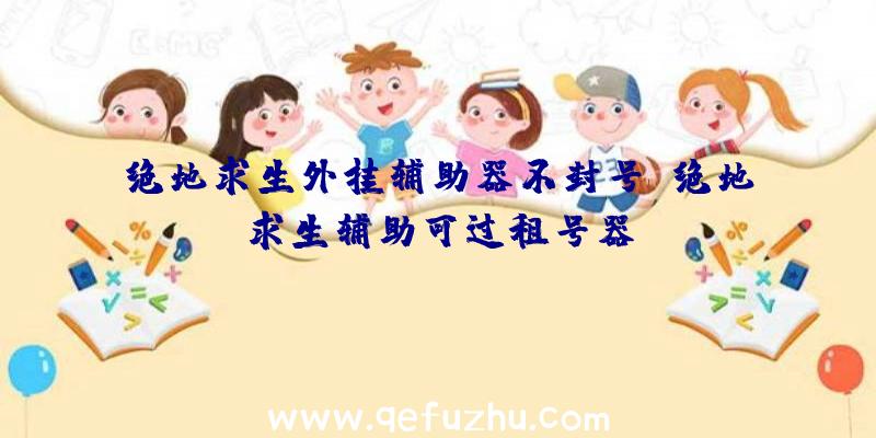 绝地求生外挂辅助器不封号、绝地求生辅助可过租号器