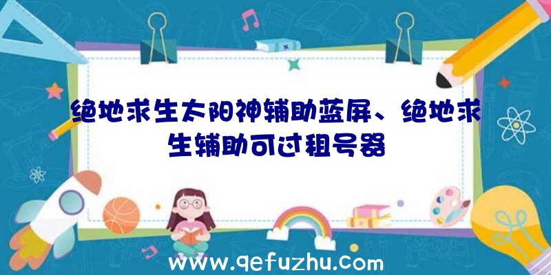 绝地求生太阳神辅助蓝屏、绝地求生辅助可过租号器