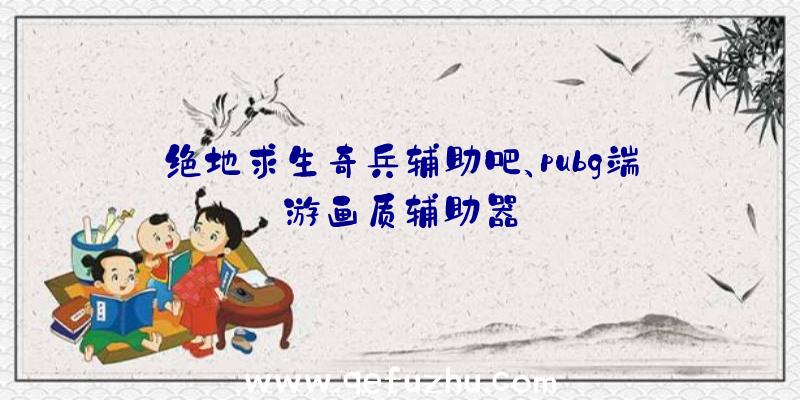 绝地求生奇兵辅助吧、pubg端游画质辅助器