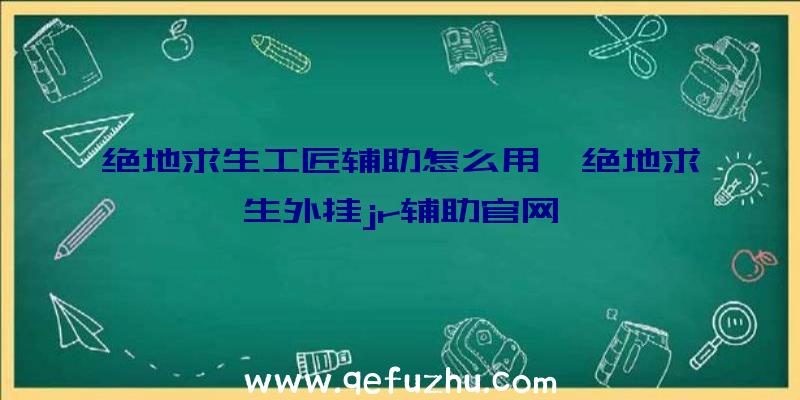 绝地求生工匠辅助怎么用、绝地求生外挂jr辅助官网