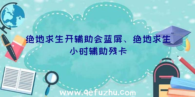 绝地求生开辅助会蓝屏、绝地求生小时辅助残卡