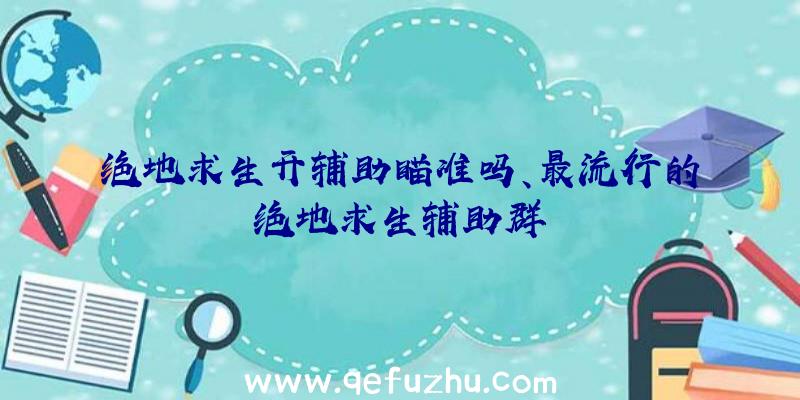 绝地求生开辅助瞄准吗、最流行的绝地求生辅助群