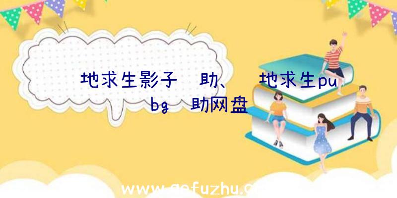 绝地求生影子辅助、绝地求生pubg辅助网盘
