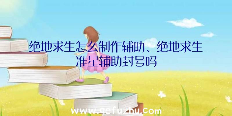 绝地求生怎么制作辅助、绝地求生准星辅助封号吗