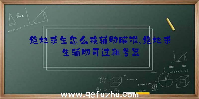 绝地求生怎么换辅助瞄准、绝地求生辅助可过租号器