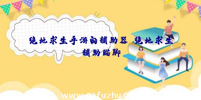 绝地求生手游的辅助器、绝地求生辅助瞄脚