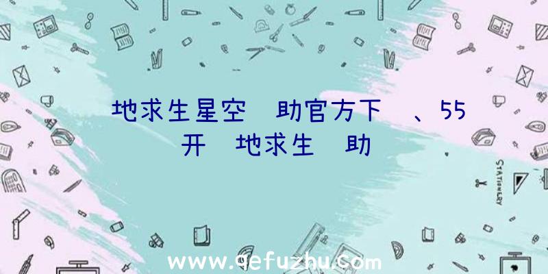 绝地求生星空辅助官方下载、55开绝地求生辅助