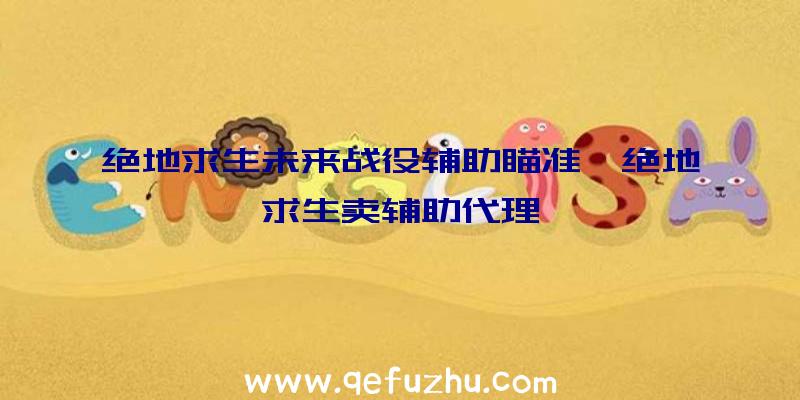绝地求生未来战役辅助瞄准、绝地求生卖辅助代理