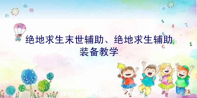 绝地求生末世辅助、绝地求生辅助装备教学