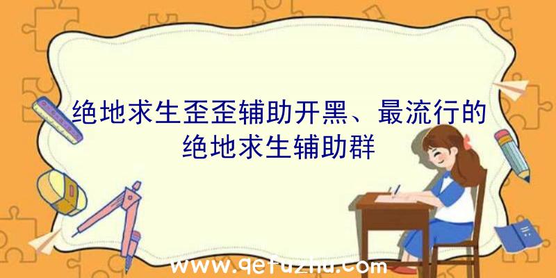 绝地求生歪歪辅助开黑、最流行的绝地求生辅助群