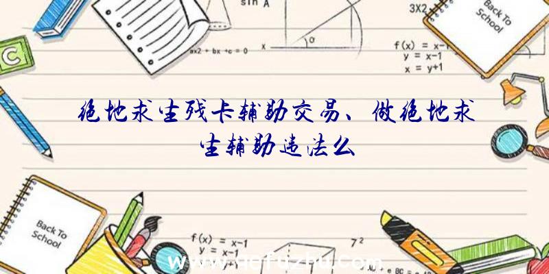 绝地求生残卡辅助交易、做绝地求生辅助违法么