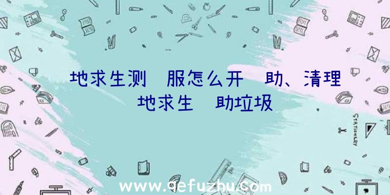 绝地求生测试服怎么开辅助、清理绝地求生辅助垃圾
