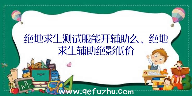 绝地求生测试服能开辅助么、绝地求生辅助绝影低价