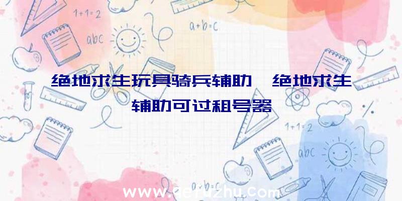 绝地求生玩具骑兵辅助、绝地求生辅助可过租号器