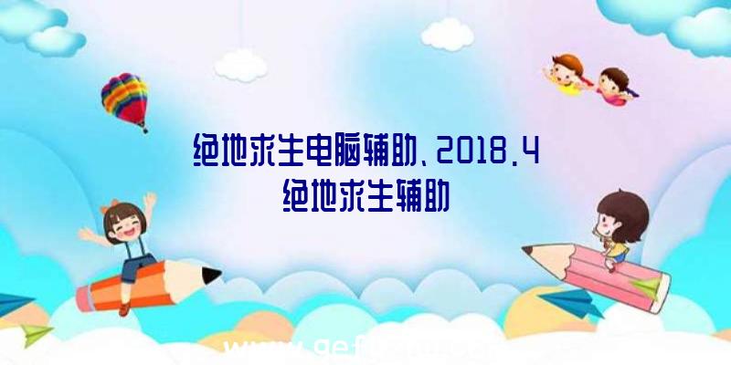 绝地求生电脑辅助、2018.4绝地求生辅助