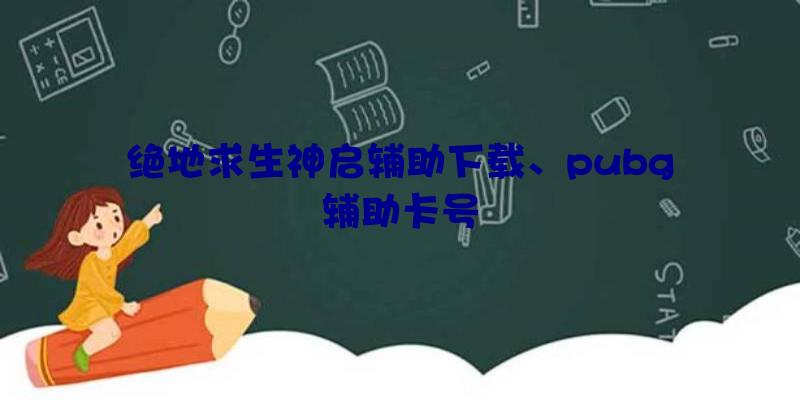 绝地求生神启辅助下载、pubg辅助卡号