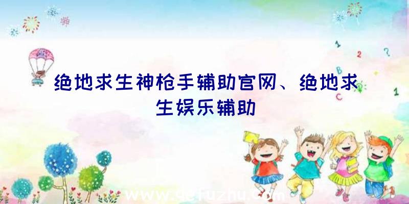 绝地求生神枪手辅助官网、绝地求生娱乐辅助