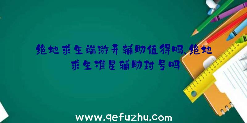 绝地求生端游开辅助值得吗、绝地求生准星辅助封号吗